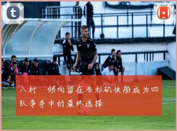八村塁倾向留在洛杉矶快船成为四队争夺中的最终选择