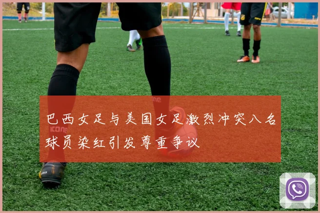 巴西女足与美国女足激烈冲突八名球员染红引发尊重争议