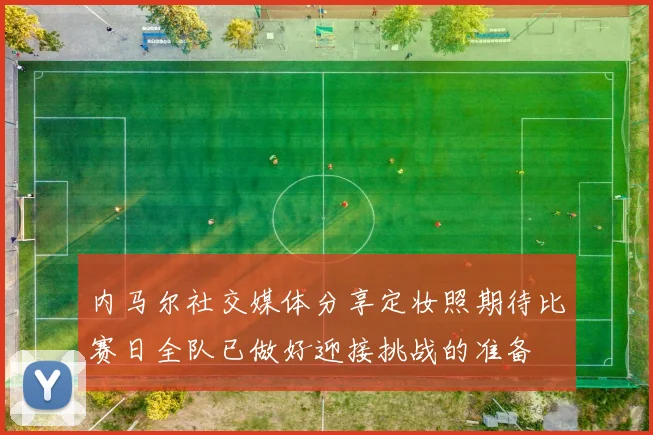 内马尔社交媒体分享定妆照期待比赛日全队已做好迎接挑战的准备