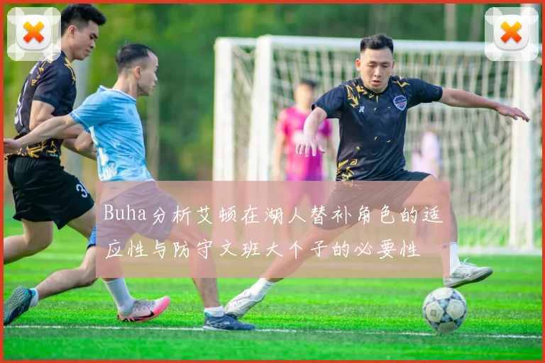 Buha分析艾顿在湖人替补角色的适应性与防守文班大个子的必要性