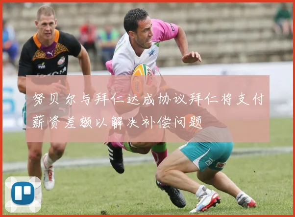 努贝尔与拜仁达成协议拜仁将支付薪资差额以解决补偿问题