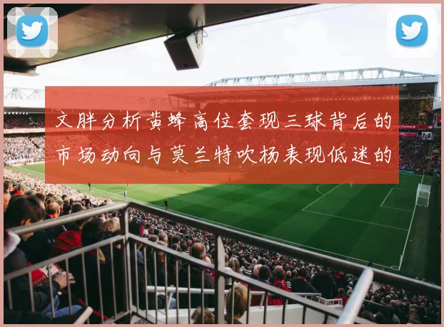 文胖分析黄蜂高位套现三球背后的市场动向与莫兰特吹杨表现低迷的影响