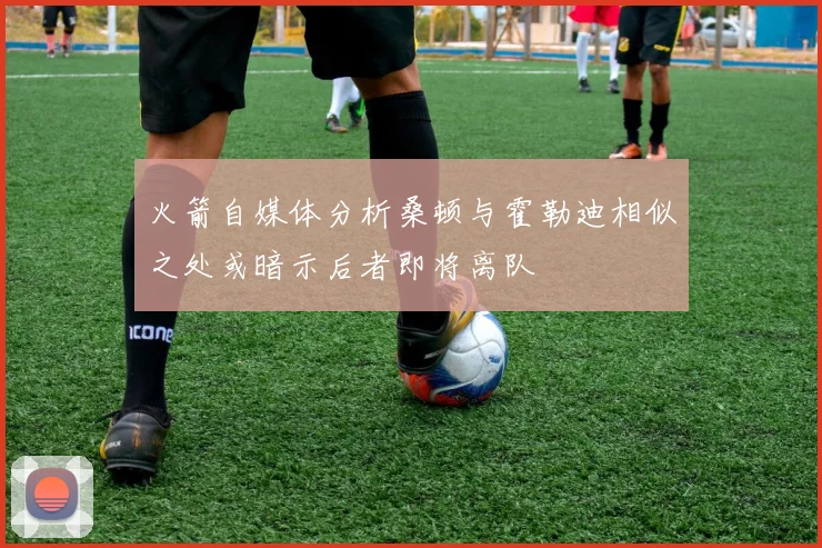 火箭自媒体分析桑顿与霍勒迪相似之处或暗示后者即将离队