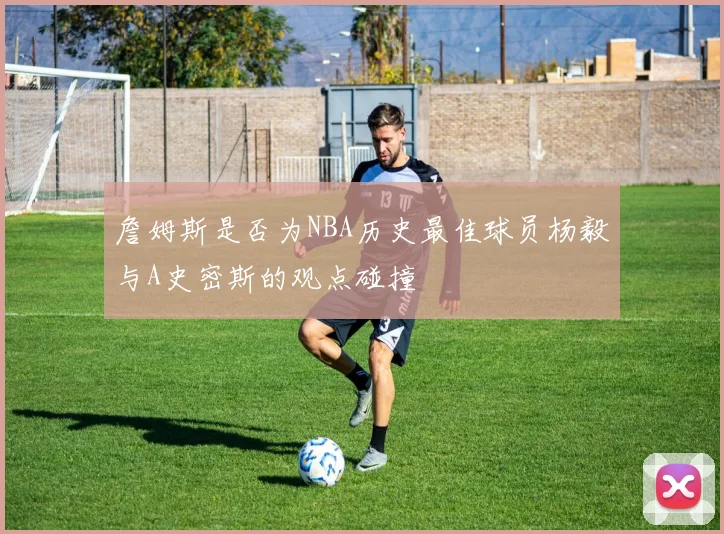詹姆斯是否为NBA历史最佳球员杨毅与A史密斯的观点碰撞