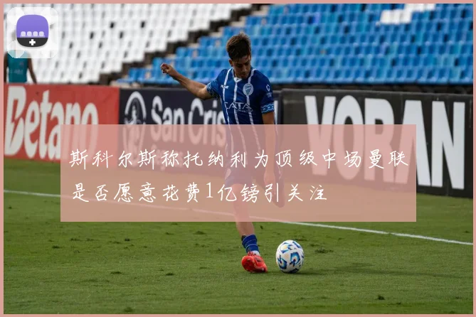 斯科尔斯称托纳利为顶级中场曼联是否愿意花费1亿镑引关注