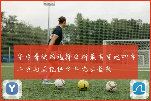 字母哥续约选择分析最高可达四年二点七五亿但今年无法签约
