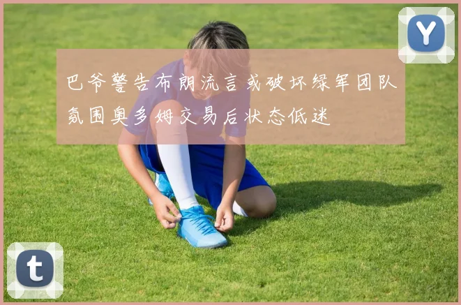巴爷警告布朗流言或破坏绿军团队氛围奥多姆交易后状态低迷