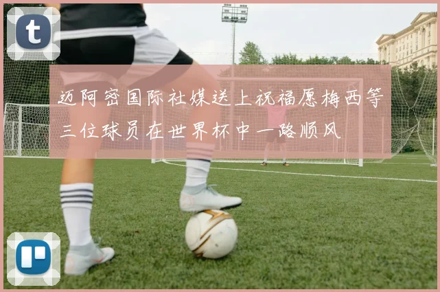 迈阿密国际社媒送上祝福愿梅西等三位球员在世界杯中一路顺风