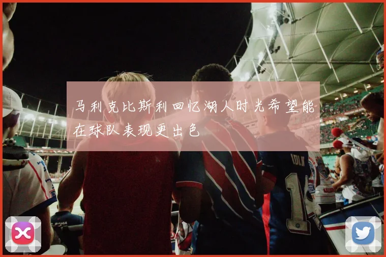 马利克比斯利回忆湖人时光希望能在球队表现更出色