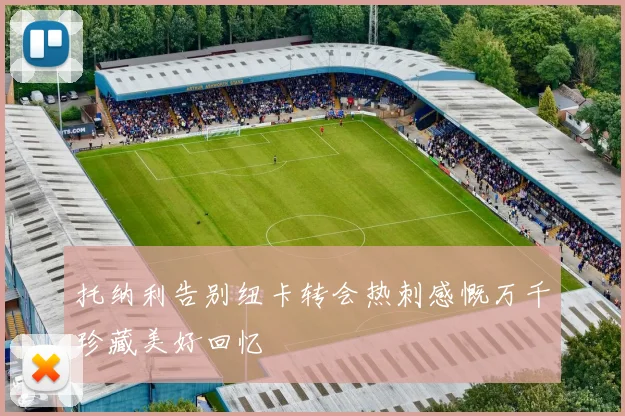 托纳利告别纽卡转会热刺感慨万千珍藏美好回忆