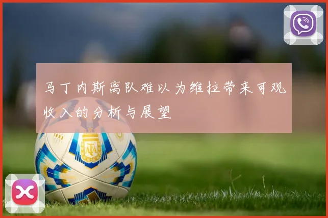 马丁内斯离队难以为维拉带来可观收入的分析与展望