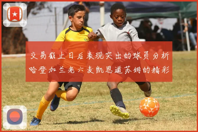 交易截止日后表现突出的球员分析哈登加兰老六麦凯恩道苏姆的精彩表现