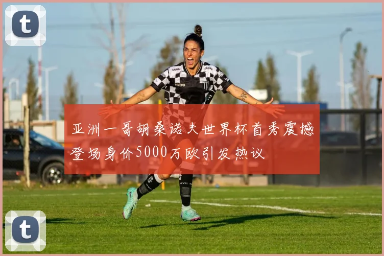 亚洲一哥胡桑诺夫世界杯首秀震撼登场身价5000万欧引发热议